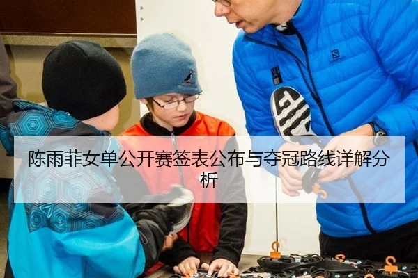 陈雨菲女单公开赛签表公布与夺冠路线详解分析